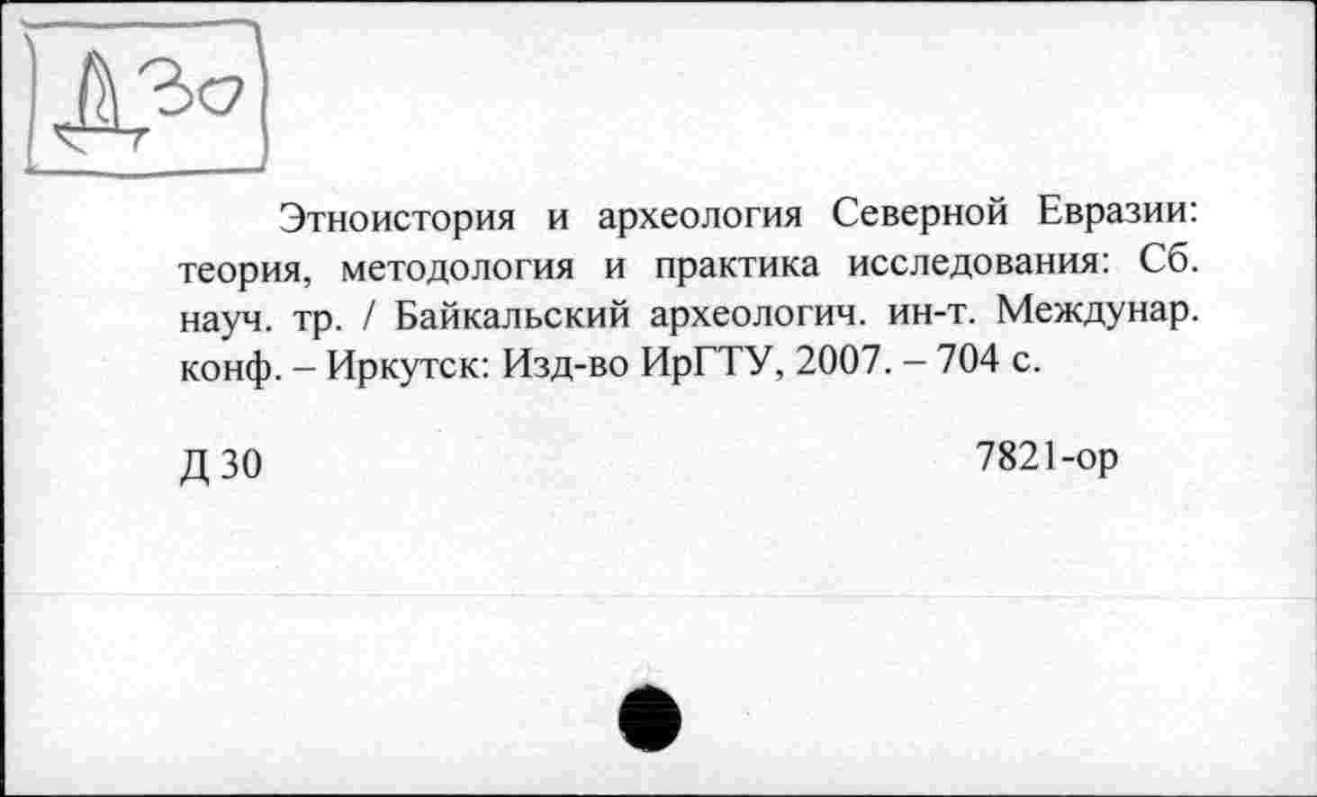 ﻿Этноистория и археология Северной Евразии: теория, методология и практика исследования: Сб. науч. тр. / Байкальский археологии, ин-т. Междунар. конф. - Иркутск: Изд-во ИрГТУ, 2007. - 704 с.
Д 30
7821-ор